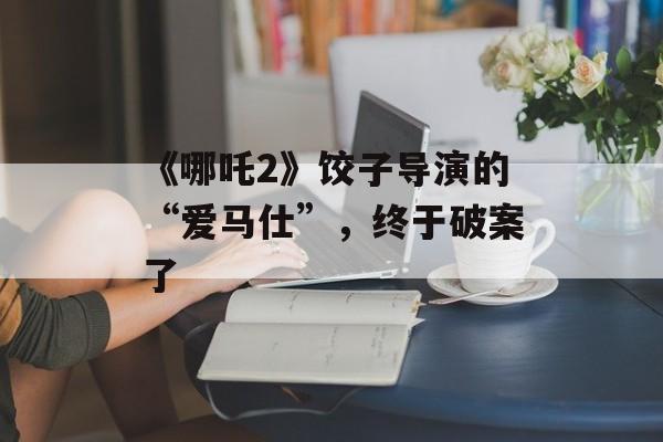 《哪吒2》饺子导演的“爱马仕”，终于破案了-第1张图片-