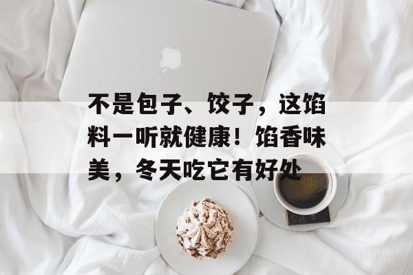 不是包子、饺子，这馅料一听就健康！馅香味美，冬天吃它有好处-第1张图片-