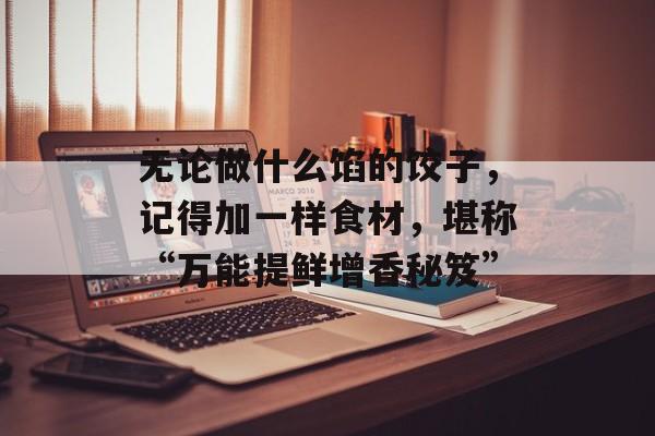 无论做什么馅的饺子，记得加一样食材，堪称“万能提鲜增香秘笈”-第1张图片-