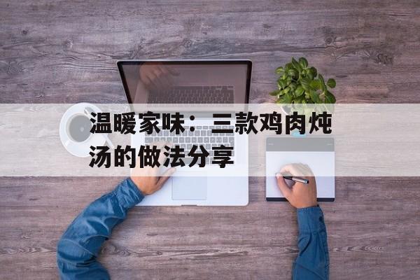 温暖家味：三款鸡肉炖汤的做法分享-第1张图片-