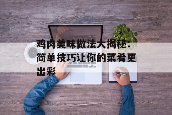 鸡肉美味做法大揭秘：简单技巧让你的菜肴更出彩-第1张图片-