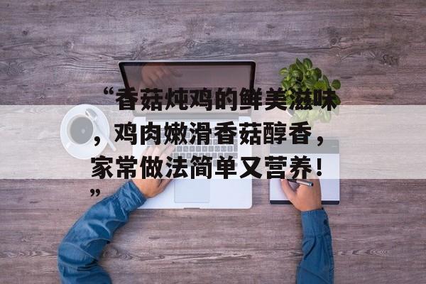 “香菇炖鸡的鲜美滋味，鸡肉嫩滑香菇醇香，家常做法简单又营养！”-第1张图片-
