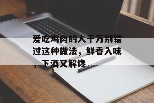 爱吃鸡肉的人千万别错过这种做法，鲜香入味，下酒又解馋-第1张图片-