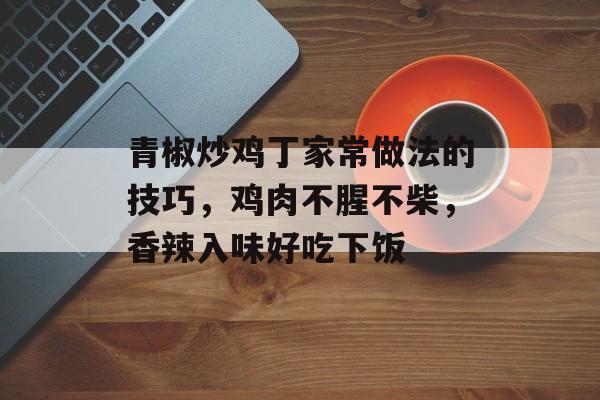 青椒炒鸡丁家常做法的技巧，鸡肉不腥不柴，香辣入味好吃下饭-第1张图片-