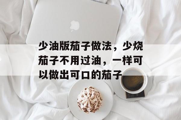 少油版茄子做法，少烧茄子不用过油，一样可以做出可口的茄子-第1张图片-