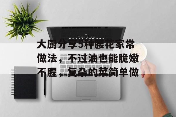 大厨分享5种腰花家常做法，不过油也能脆嫩不腥，复杂的菜简单做-第1张图片-