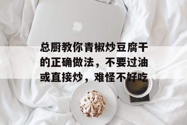 总厨教你青椒炒豆腐干的正确做法，不要过油或直接炒，难怪不好吃-第1张图片-