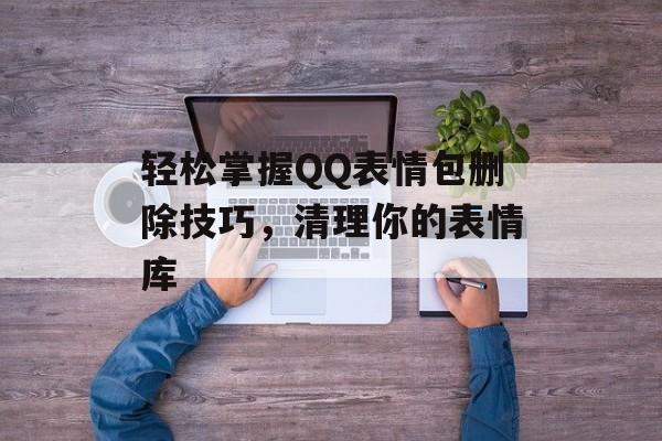 轻松掌握QQ表情包删除技巧，清理你的表情库-第1张图片-