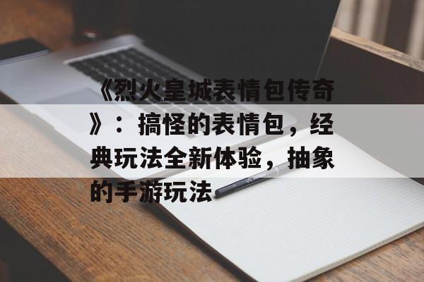 《烈火皇城表情包传奇》：搞怪的表情包，经典玩法全新体验，抽象的手游玩法-第1张图片-