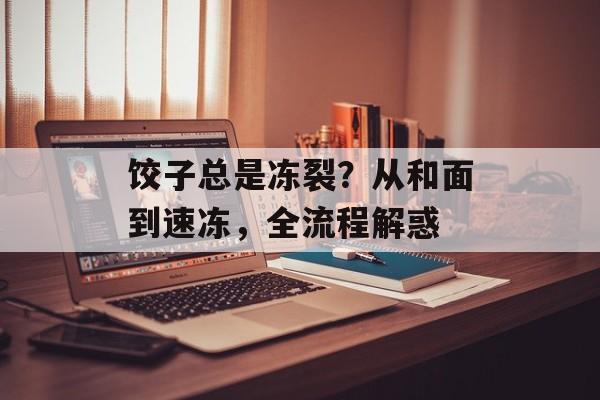 饺子总是冻裂？从和面到速冻，全流程解惑-第1张图片-