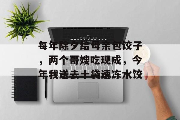 每年除夕给母亲包饺子，两个哥嫂吃现成，今年我送去十袋速冻水饺-第1张图片-