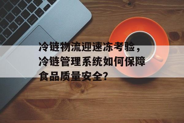 冷链物流迎速冻考验，冷链管理系统如何保障食品质量安全？-第1张图片-