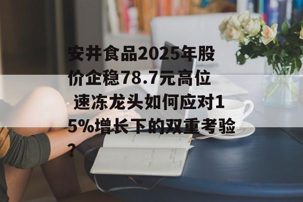 安井食品2025年股价企稳78.7元高位 速冻龙头如何应对15%增长下的双重考验？-第1张图片-