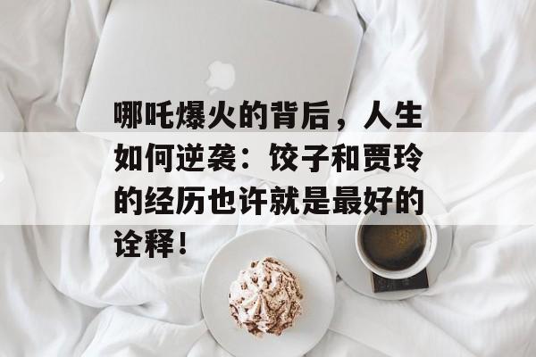 哪吒爆火的背后，人生如何逆袭：饺子和贾玲的经历也许就是最好的诠释！-第1张图片-