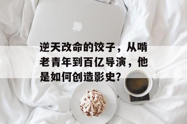 逆天改命的饺子，从啃老青年到百亿导演，他是如何创造影史？-第1张图片-
