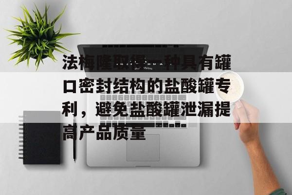 法梅隆取得一种具有罐口密封结构的盐酸罐专利，避免盐酸罐泄漏提高产品质量-第1张图片-