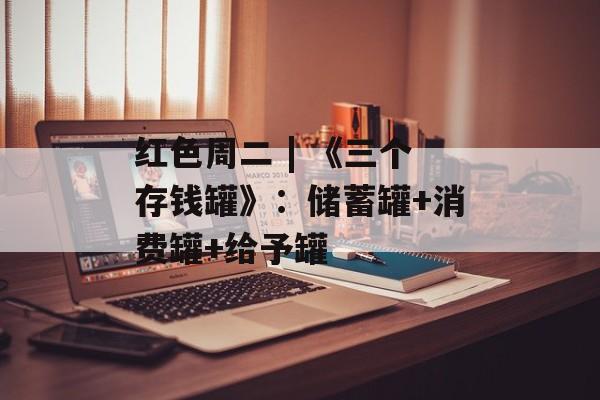红色周二 | 《三个存钱罐》：储蓄罐+消费罐+给予罐-第1张图片-