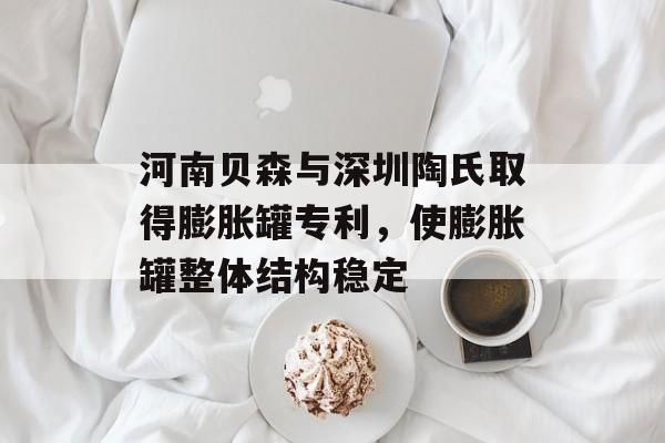 河南贝森与深圳陶氏取得膨胀罐专利，使膨胀罐整体结构稳定-第1张图片-