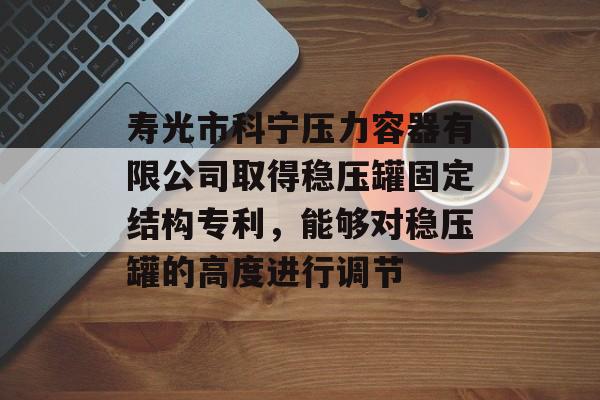 寿光市科宁压力容器有限公司取得稳压罐固定结构专利，能够对稳压罐的高度进行调节-第1张图片-