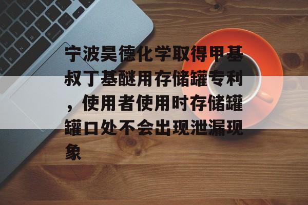 宁波昊德化学取得甲基叔丁基醚用存储罐专利，使用者使用时存储罐罐口处不会出现泄漏现象-第1张图片-