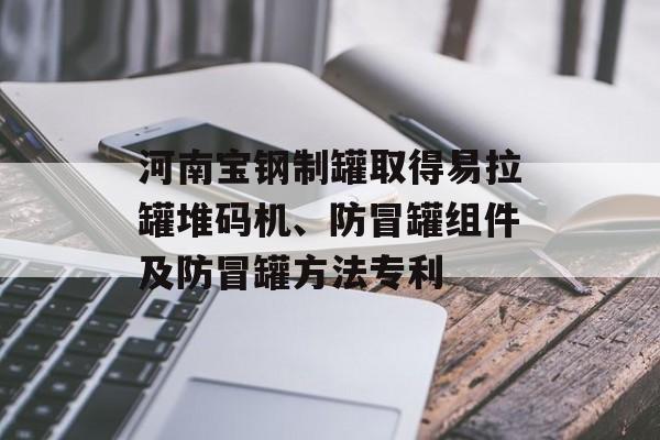 河南宝钢制罐取得易拉罐堆码机、防冒罐组件及防冒罐方法专利-第1张图片-