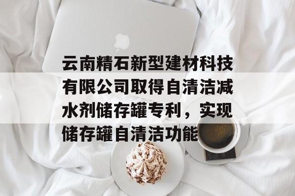 云南精石新型建材科技有限公司取得自清洁减水剂储存罐专利，实现储存罐自清洁功能-第1张图片-