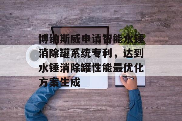 博纳斯威申请智能水锤消除罐系统专利，达到水锤消除罐性能最优化方案生成-第1张图片-
