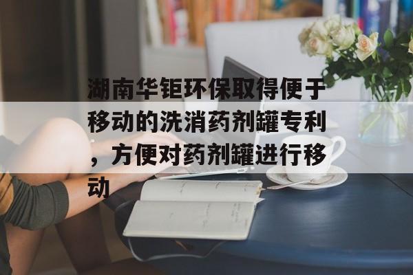 湖南华钜环保取得便于移动的洗消药剂罐专利，方便对药剂罐进行移动-第1张图片-