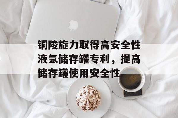 铜陵旋力取得高安全性液氩储存罐专利，提高储存罐使用安全性-第1张图片-