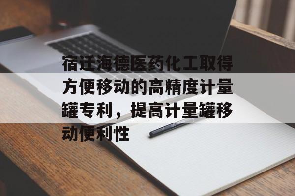 宿迁海德医药化工取得方便移动的高精度计量罐专利，提高计量罐移动便利性-第1张图片-