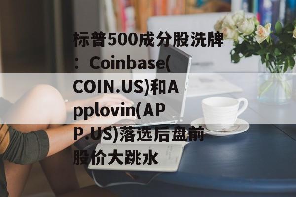 标普500成分股洗牌：Coinbase(COIN.US)和Applovin(APP.US)落选后盘前股价大跳水-第1张图片-