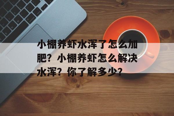 小棚养虾水浑了怎么加肥？小棚养虾怎么解决水浑？你了解多少？-第1张图片-