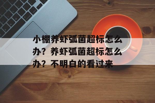 小棚养虾弧菌超标怎么办？养虾弧菌超标怎么办？不明白的看过来-第1张图片-