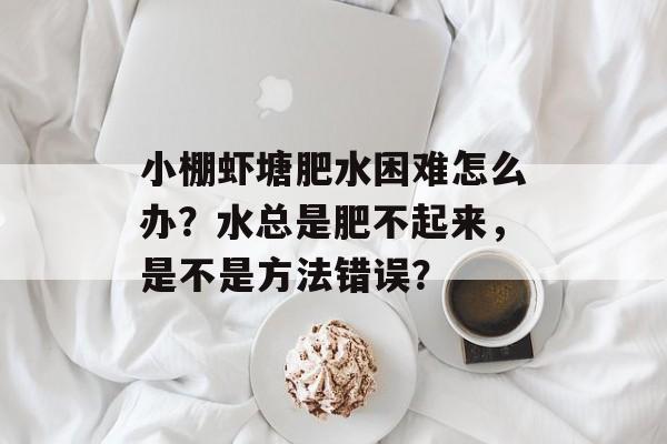 小棚虾塘肥水困难怎么办？水总是肥不起来，是不是方法错误？-第1张图片-