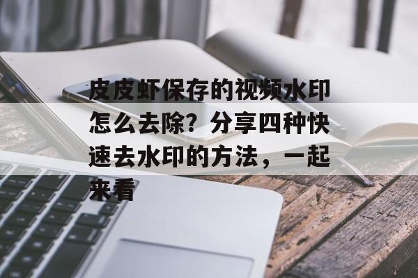 皮皮虾保存的视频水印怎么去除？分享四种快速去水印的方法，一起来看-第1张图片-