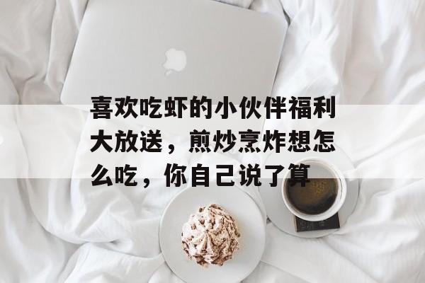 喜欢吃虾的小伙伴福利大放送，煎炒烹炸想怎么吃，你自己说了算-第1张图片-
