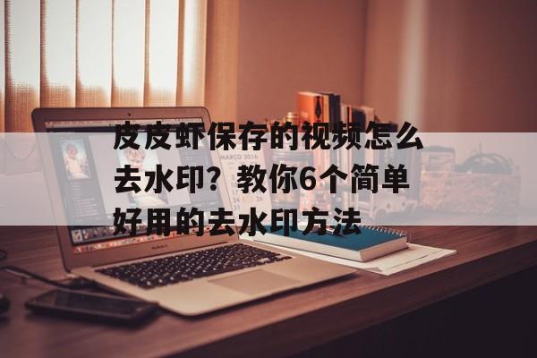 皮皮虾保存的视频怎么去水印？教你6个简单好用的去水印方法-第1张图片-