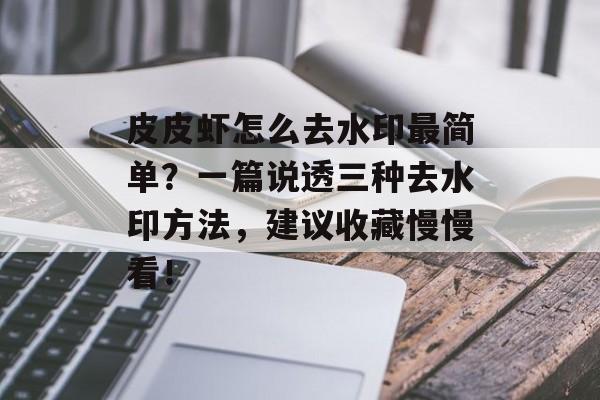 皮皮虾怎么去水印最简单？一篇说透三种去水印方法，建议收藏慢慢看！-第1张图片-