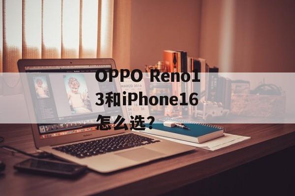 OPPO Reno13和iPhone16怎么选？-第1张图片-