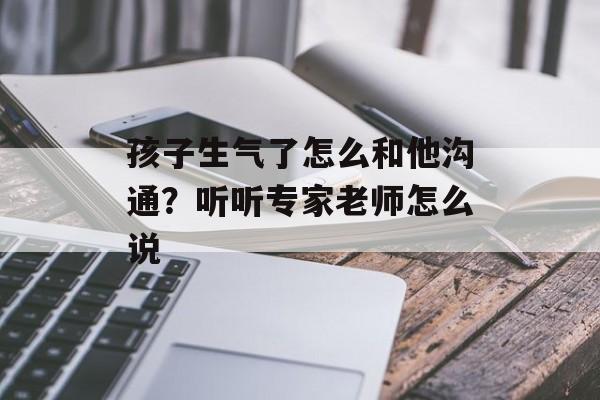 孩子生气了怎么和他沟通？听听专家老师怎么说-第1张图片-