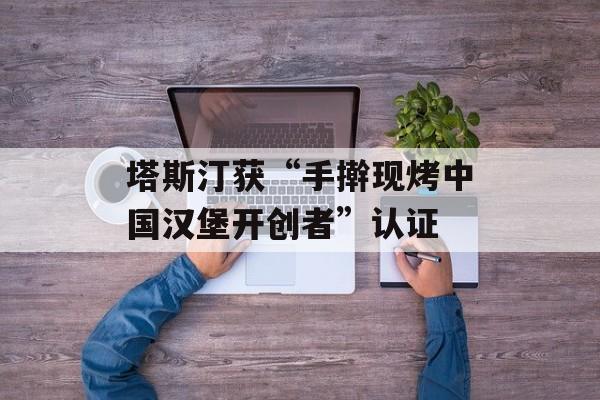 塔斯汀获“手擀现烤中国汉堡开创者”认证-第1张图片-
