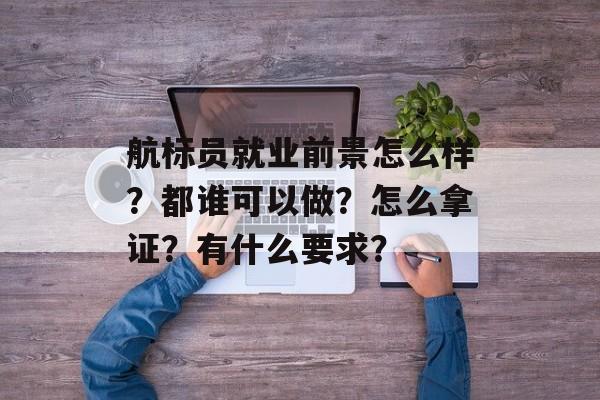 航标员就业前景怎么样？都谁可以做？怎么拿证？有什么要求？-第1张图片-