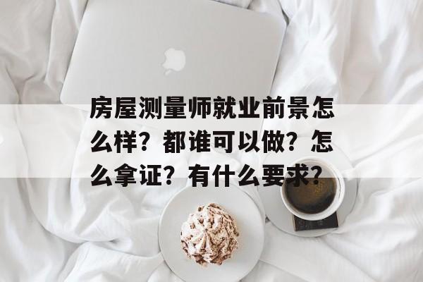 房屋测量师就业前景怎么样？都谁可以做？怎么拿证？有什么要求？-第1张图片-