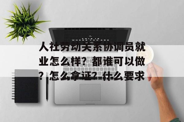 人社劳动关系协调员就业怎么样？都谁可以做？怎么拿证？什么要求-第1张图片-