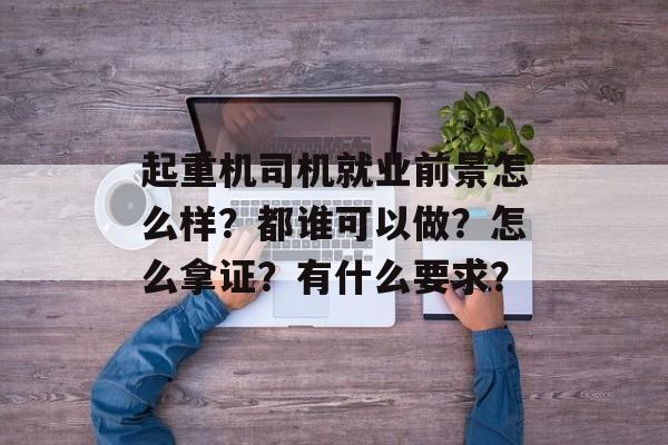 起重机司机就业前景怎么样？都谁可以做？怎么拿证？有什么要求？-第1张图片-