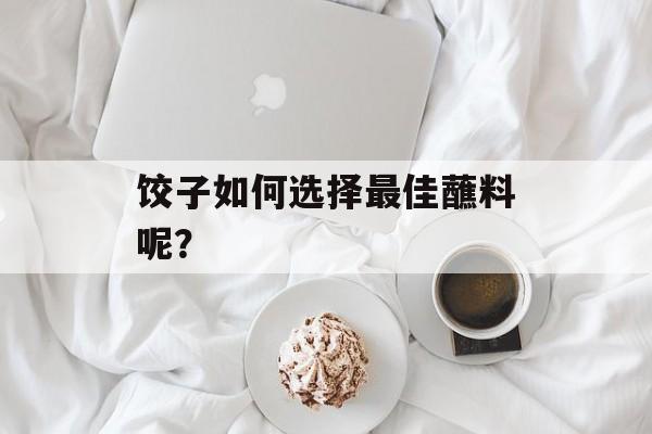 饺子如何选择最佳蘸料呢？-第1张图片-