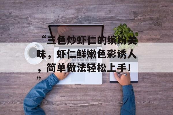 “三色炒虾仁的缤纷美味，虾仁鲜嫩色彩诱人，简单做法轻松上手！”-第1张图片-