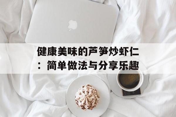 健康美味的芦笋炒虾仁：简单做法与分享乐趣-第1张图片-