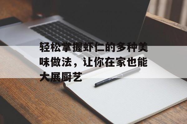 轻松掌握虾仁的多种美味做法，让你在家也能大展厨艺-第1张图片-