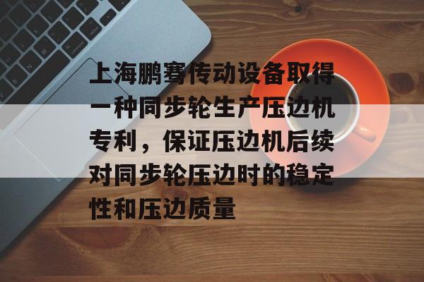 上海鹏骞传动设备取得一种同步轮生产压边机专利，保证压边机后续对同步轮压边时的稳定性和压边质量-第1张图片-